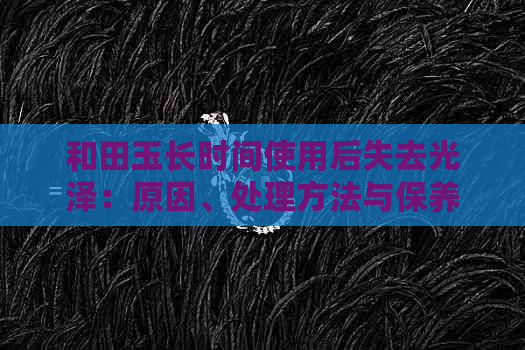 和田玉长时间使用后失去光泽：原因、处理方法与保养技巧全面解析