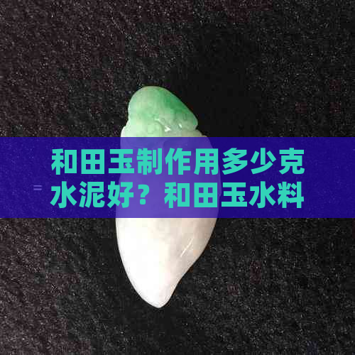 和田玉制作用多少克水泥好？和田玉水料价格及重量分析