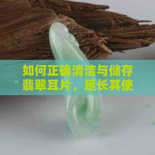 如何正确清洁与储存翡翠耳片，延长其使用寿命？