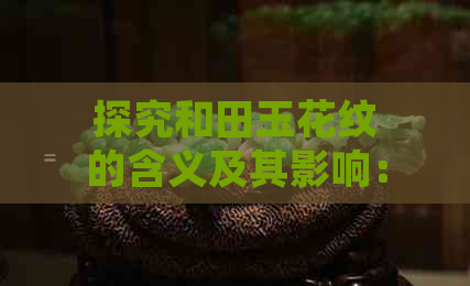 探究和田玉花纹的含义及其影响：从不同角度解读天然美