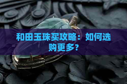 和田玉珠买攻略：如何选购更多？