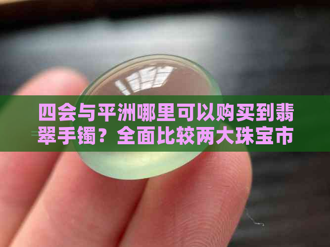 四会与平洲哪里可以购买到翡翠手镯？全面比较两大珠宝市场的选择