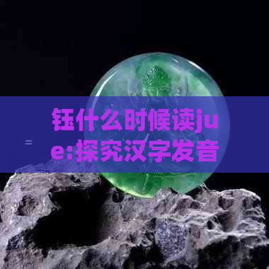 钰什么时候读jue:探究汉字发音与读音变化的奥秘