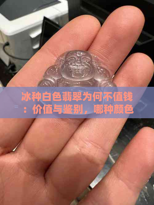 冰种白色翡翠为何不值钱：价值与鉴别，哪种颜色更受欢迎？