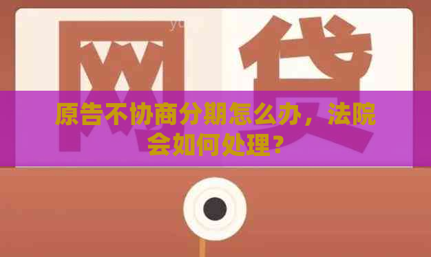 原告不协商分期怎么办，法院会如何处理？