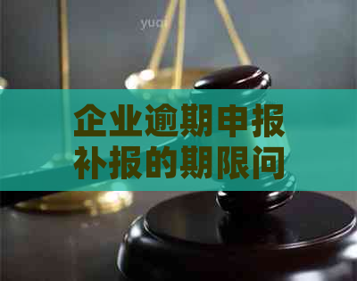 企业逾期申报补报的期限问题：了解相关政策与操作指南，避免影响企业经营