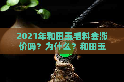 2021年和田玉毛料会涨价吗？为什么？和田玉毛料价格是多少？多少钱一克？