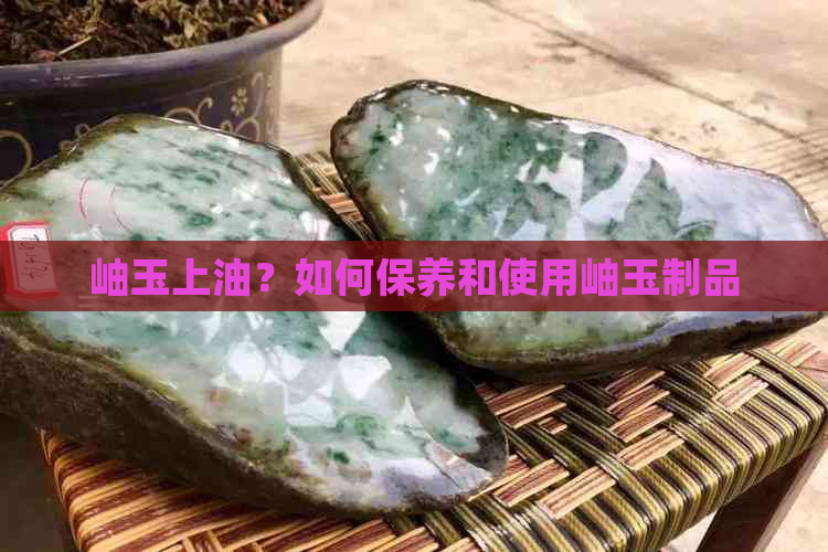 岫玉上油？如何保养和使用岫玉制品