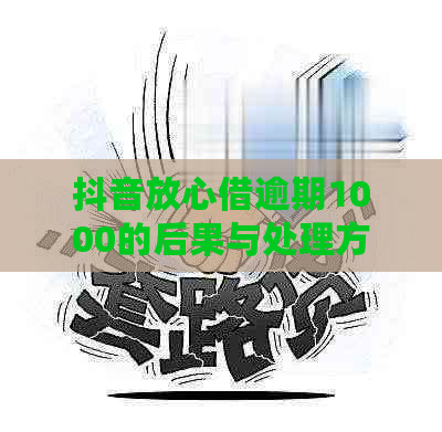 抖音放心借逾期1000的后果与处理方法全面解析，让你了解逾期影响和应对措