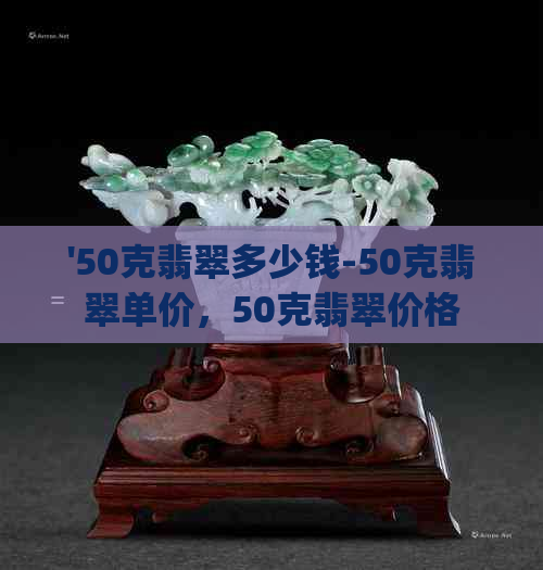 '50克翡翠多少钱-50克翡翠单价，50克翡翠价格，50g翡翠价格，56克翡翠价值'