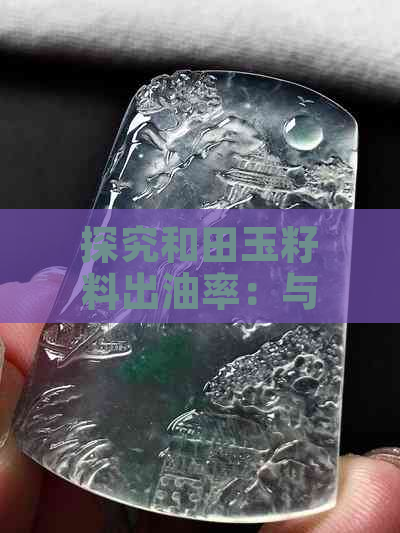 探究和田玉籽料出油率：与质量的关系及其合格标准