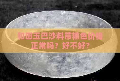 和田玉巴沙料带糖色价格正常吗？好不好？