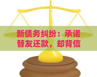 新债务纠纷：承诺替友还款，却背信弃义的悔恨经历