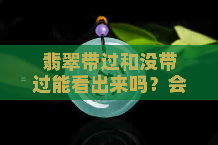 翡翠带过和没带过能看出来吗？会养成什么样？