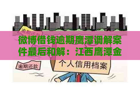 微博借钱逾期鹰潭调解案件最后和解：江西鹰潭金融纠纷调和成功