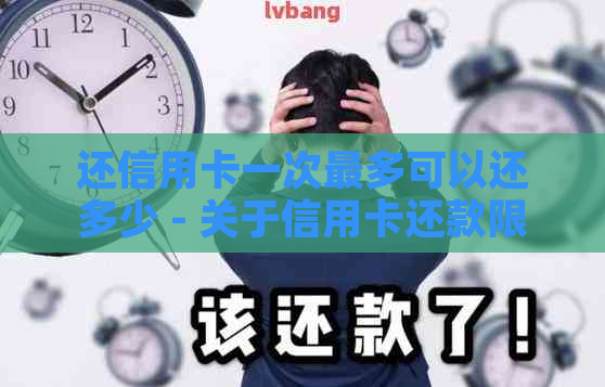 还信用卡一次最多可以还多少 - 关于信用卡还款限额的信息