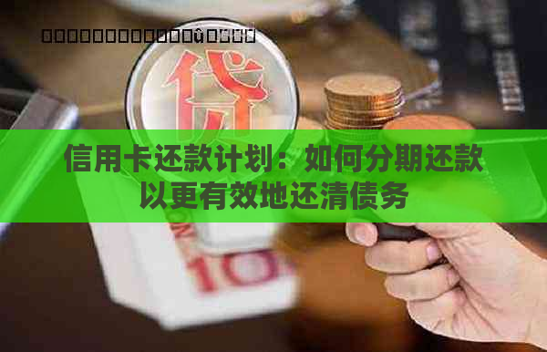 信用卡还款计划：如何分期还款以更有效地还清债务