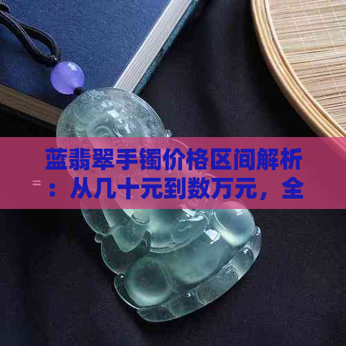 蓝翡翠手镯价格区间解析：从几十元到数万元，全面了解各种价位的选购指南