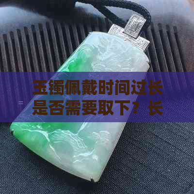 玉镯佩戴时间过长是否需要取下？长时间佩戴玉镯的注意事项有哪些？