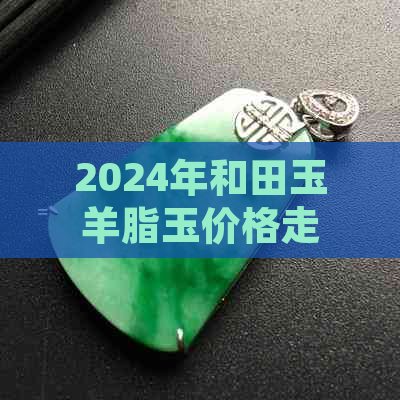 2024年和田玉羊脂玉价格走势分析，每克多少钱？市场前景如何？