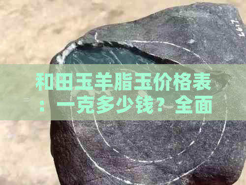 和田玉羊脂玉价格表：一克多少钱？全面了解市场价及影响因素