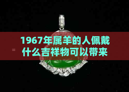 1967年属羊的人佩戴什么吉祥物可以带来财运？同时还需注意哪些事项？