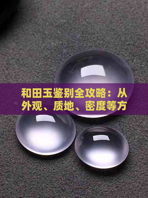 和田玉鉴别全攻略：从外观、质地、密度等方面轻松识别各种料