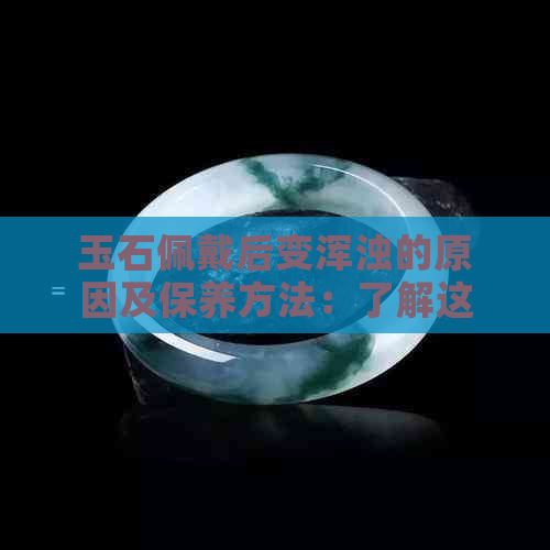 玉石佩戴后变浑浊的原因及保养方法：了解这些，让你的玉器更亮丽