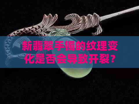 新翡翠手镯的纹理变化是否会导致开裂？了解这三点保护你的翡翠手镯！