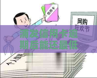 浦发信用卡逾期后能还更低还款额吗？逾期5天后已还清更低，要求全部还清。