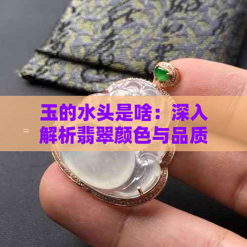 玉的水头是啥：深入解析翡翠颜色与品质的关系