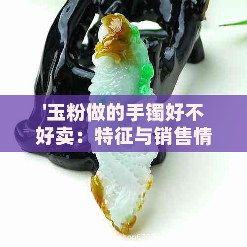 '玉粉做的手镯好不好卖：特征与销售情况分析'