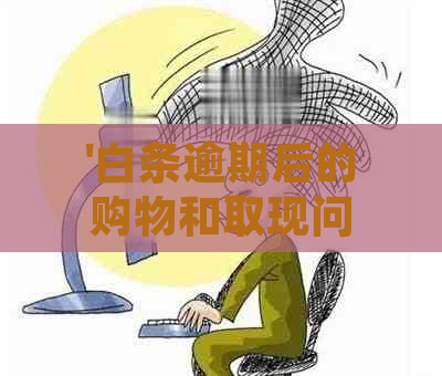 '白条逾期后的购物和取现问题：还能买东西吗？'