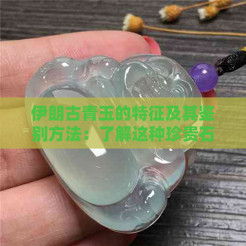 伊朗古青玉的特征及其鉴别方法：了解这种珍贵石材的关键信息