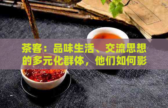 茶客：品味生活、交流思想的多元化群体，他们如何影响我们的日常生活？