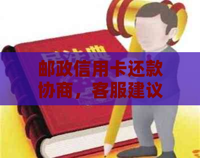 邮政信用卡还款协商，客服建议前往网点了解详情