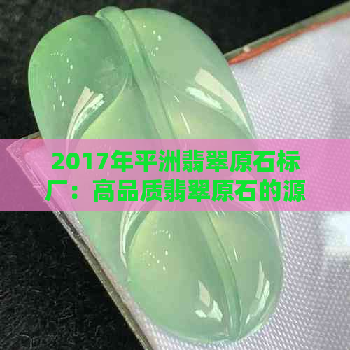 2017年平洲翡翠原石标厂：高品质翡翠原石的源头，选购指南与加工流程解析