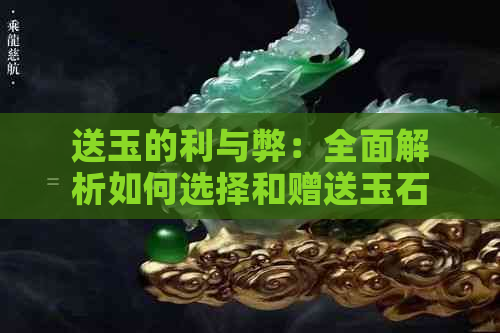 送玉的利与弊：全面解析如何选择和赠送玉石礼品