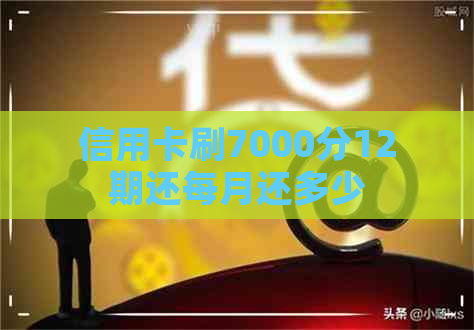 信用卡刷7000分12期还每月还多少