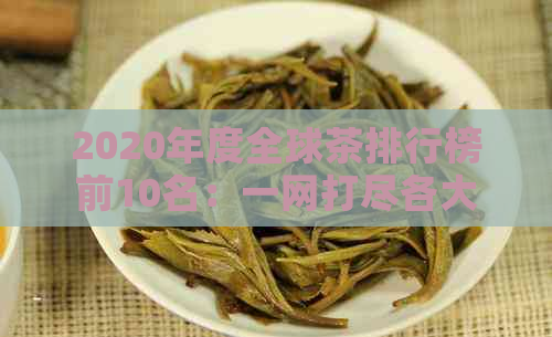 2020年度全球茶排行榜前10名：一网打尽各大茶品，助您轻松选购优质茶叶