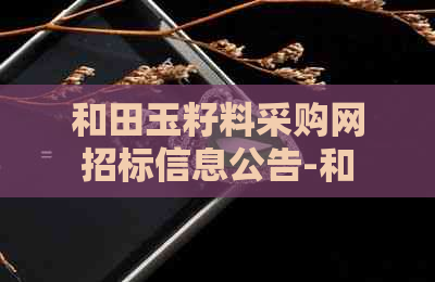 和田玉籽料采购网招标信息公告-和田玉籽料采购网招标信息公告查询