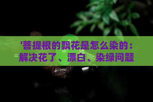 '菩提根的飘花是怎么染的：解决花了、漂白、染绿问题'