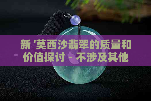 新 '莫西沙翡翠的质量和价值探讨 - 不涉及其他关键词'