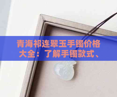 青海祁连翠玉手镯价格大全：了解手镯款式、品质及购买渠道的全方位指南