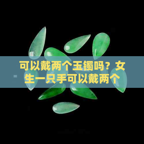 可以戴两个玉镯吗？女生一只手可以戴两个玉镯吗？女可以戴两个玉镯吗？