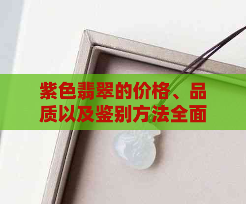 紫色翡翠的价格、品质以及鉴别方法全面解析，了解你心仪的翡翠需要多少钱？