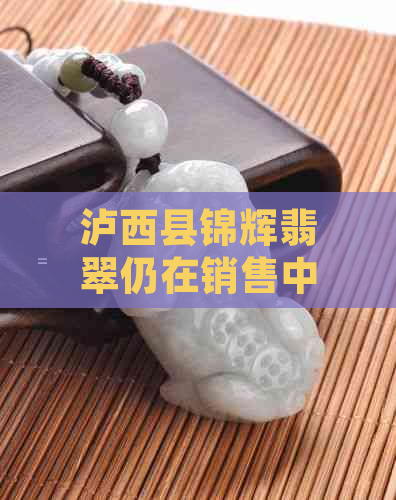 泸西县锦辉翡翠仍在销售中！最新消息及查询方式