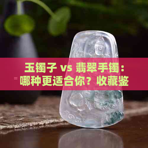 玉镯子 vs 翡翠手镯：哪种更适合你？收藏鉴赏与选择指南