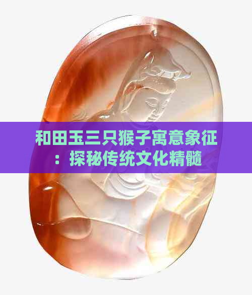 和田玉三只猴子寓意象征：探秘传统文化精髓