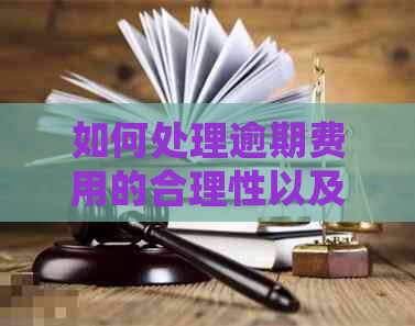 如何处理逾期费用的合理性以及举报方式